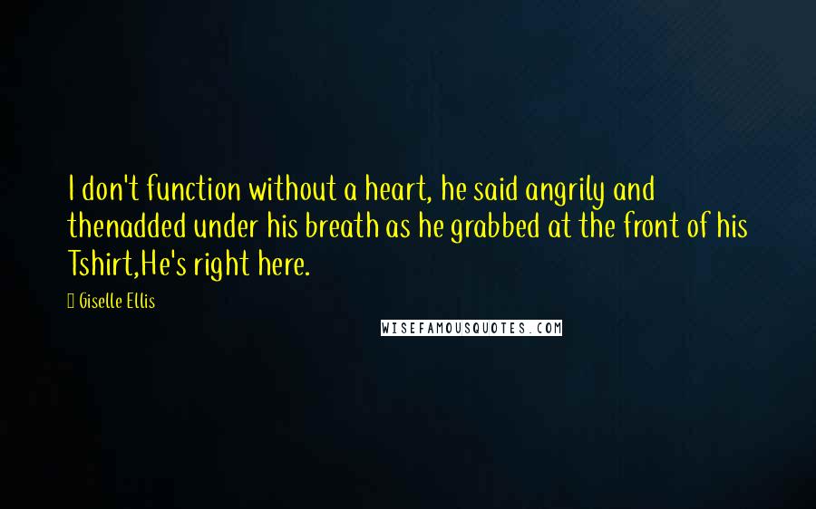 Giselle Ellis Quotes: I don't function without a heart, he said angrily and thenadded under his breath as he grabbed at the front of his Tshirt,He's right here.