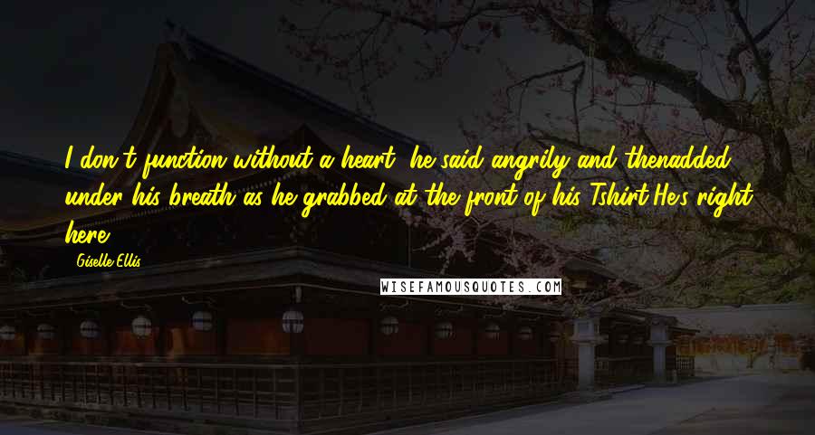 Giselle Ellis Quotes: I don't function without a heart, he said angrily and thenadded under his breath as he grabbed at the front of his Tshirt,He's right here.