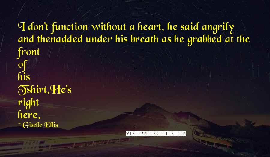 Giselle Ellis Quotes: I don't function without a heart, he said angrily and thenadded under his breath as he grabbed at the front of his Tshirt,He's right here.
