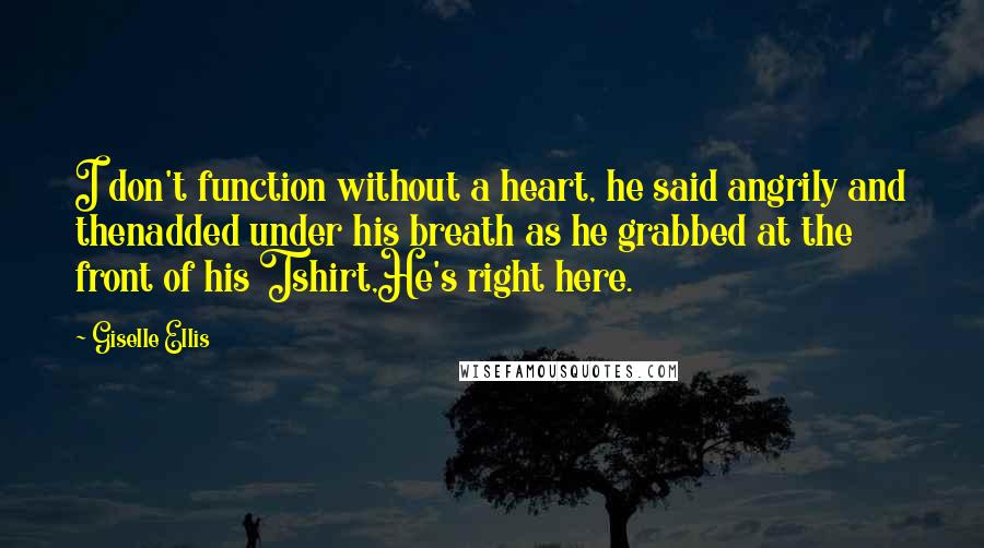 Giselle Ellis Quotes: I don't function without a heart, he said angrily and thenadded under his breath as he grabbed at the front of his Tshirt,He's right here.