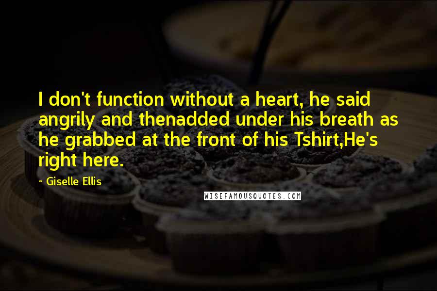 Giselle Ellis Quotes: I don't function without a heart, he said angrily and thenadded under his breath as he grabbed at the front of his Tshirt,He's right here.