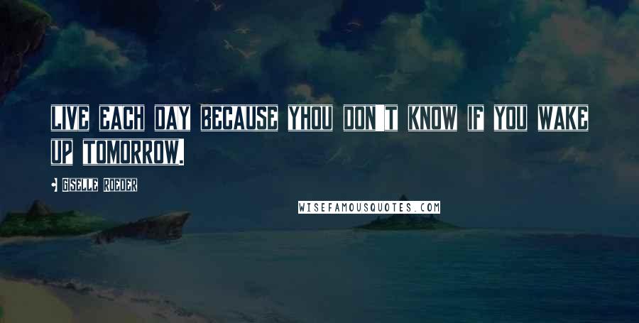 Giselle Roeder Quotes: live each day because yhou don't know if you wake up tomorrow.