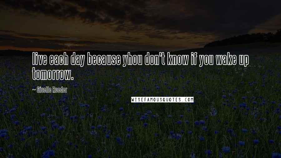 Giselle Roeder Quotes: live each day because yhou don't know if you wake up tomorrow.