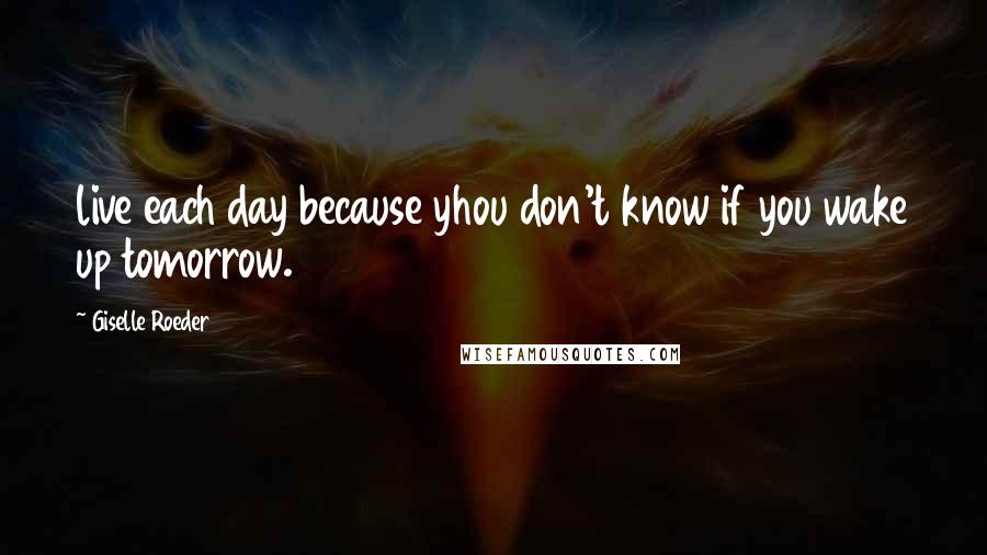 Giselle Roeder Quotes: live each day because yhou don't know if you wake up tomorrow.