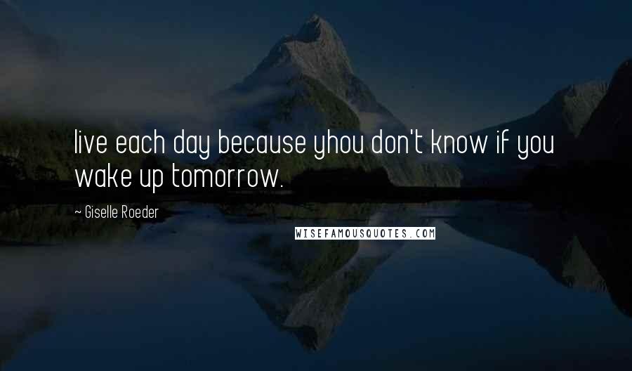 Giselle Roeder Quotes: live each day because yhou don't know if you wake up tomorrow.