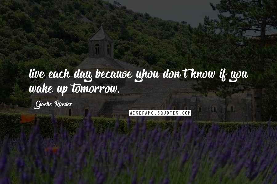 Giselle Roeder Quotes: live each day because yhou don't know if you wake up tomorrow.