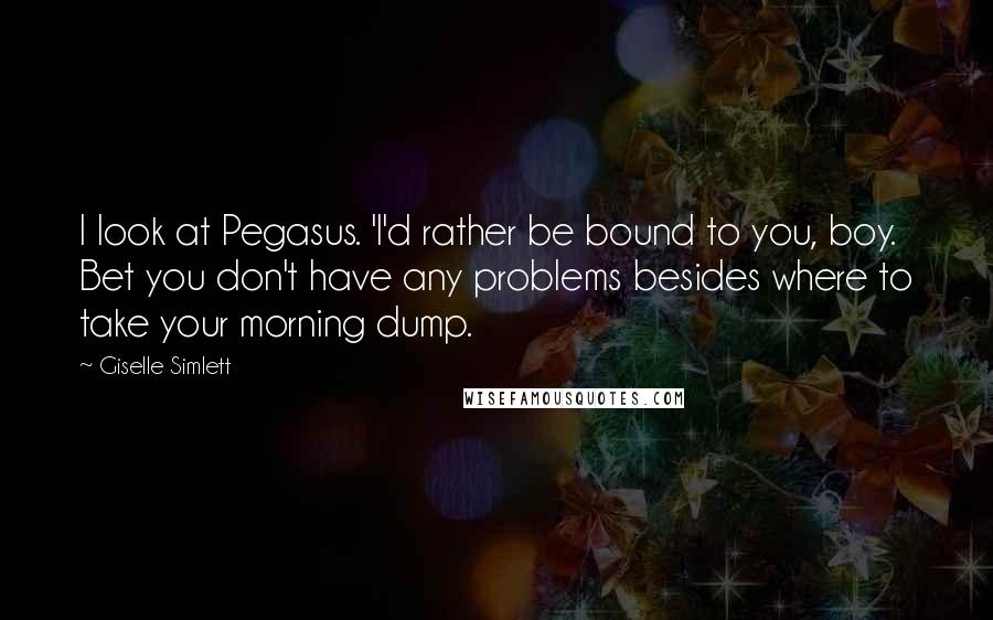 Giselle Simlett Quotes: I look at Pegasus. 'I'd rather be bound to you, boy. Bet you don't have any problems besides where to take your morning dump.