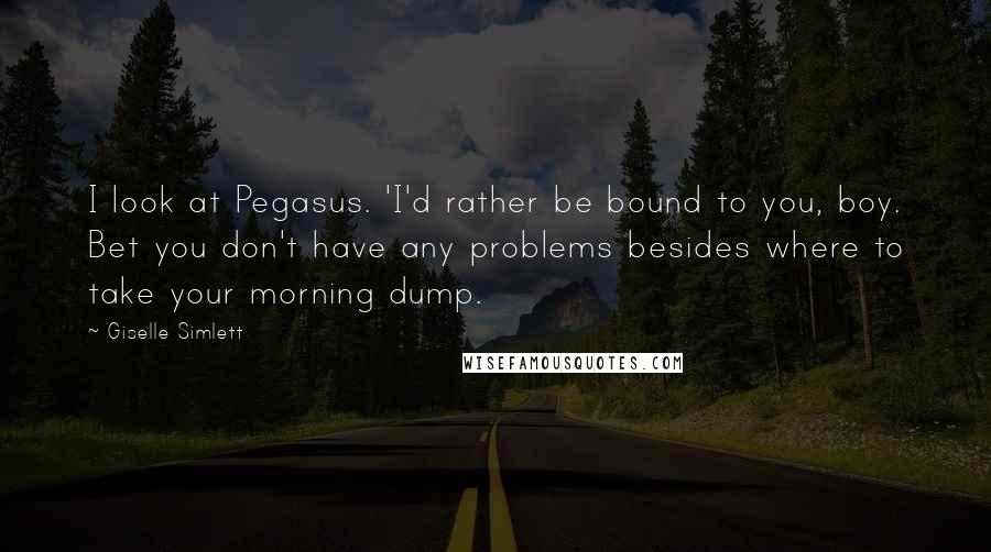 Giselle Simlett Quotes: I look at Pegasus. 'I'd rather be bound to you, boy. Bet you don't have any problems besides where to take your morning dump.