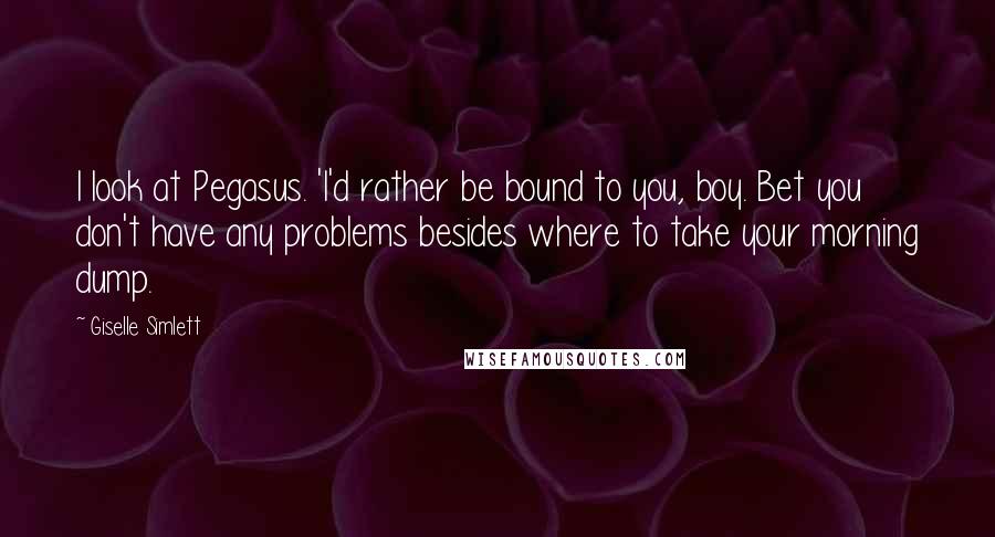 Giselle Simlett Quotes: I look at Pegasus. 'I'd rather be bound to you, boy. Bet you don't have any problems besides where to take your morning dump.