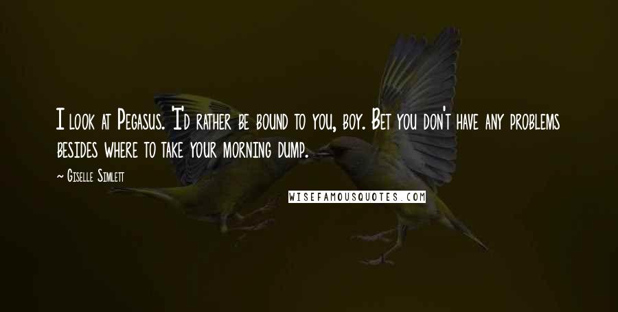 Giselle Simlett Quotes: I look at Pegasus. 'I'd rather be bound to you, boy. Bet you don't have any problems besides where to take your morning dump.