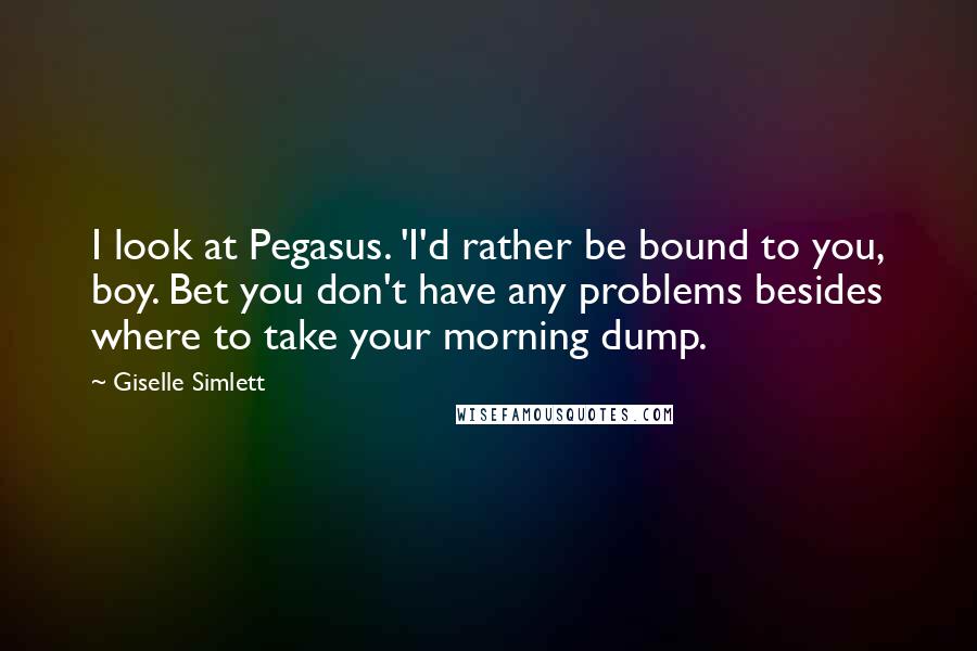 Giselle Simlett Quotes: I look at Pegasus. 'I'd rather be bound to you, boy. Bet you don't have any problems besides where to take your morning dump.