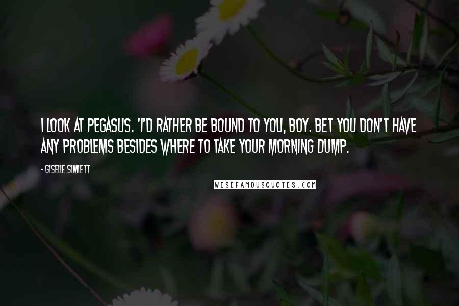 Giselle Simlett Quotes: I look at Pegasus. 'I'd rather be bound to you, boy. Bet you don't have any problems besides where to take your morning dump.