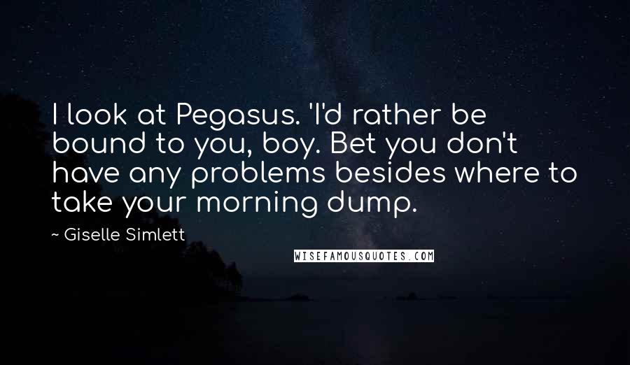Giselle Simlett Quotes: I look at Pegasus. 'I'd rather be bound to you, boy. Bet you don't have any problems besides where to take your morning dump.