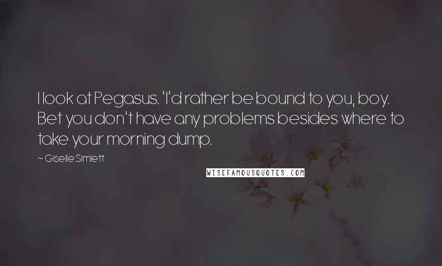 Giselle Simlett Quotes: I look at Pegasus. 'I'd rather be bound to you, boy. Bet you don't have any problems besides where to take your morning dump.