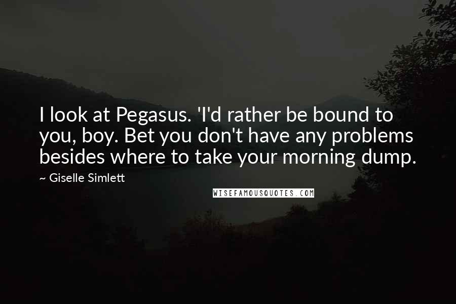 Giselle Simlett Quotes: I look at Pegasus. 'I'd rather be bound to you, boy. Bet you don't have any problems besides where to take your morning dump.