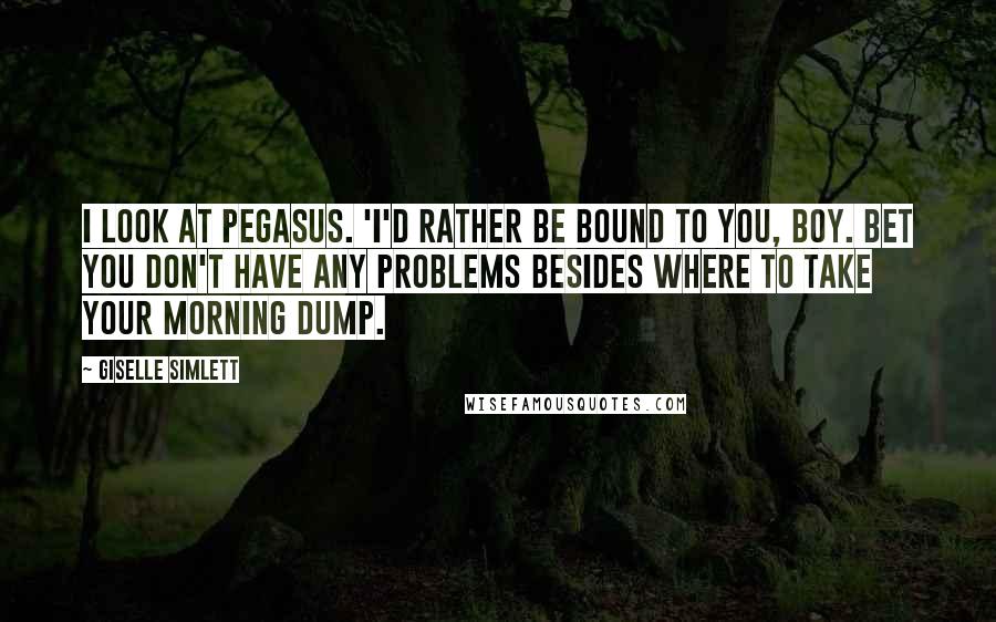 Giselle Simlett Quotes: I look at Pegasus. 'I'd rather be bound to you, boy. Bet you don't have any problems besides where to take your morning dump.