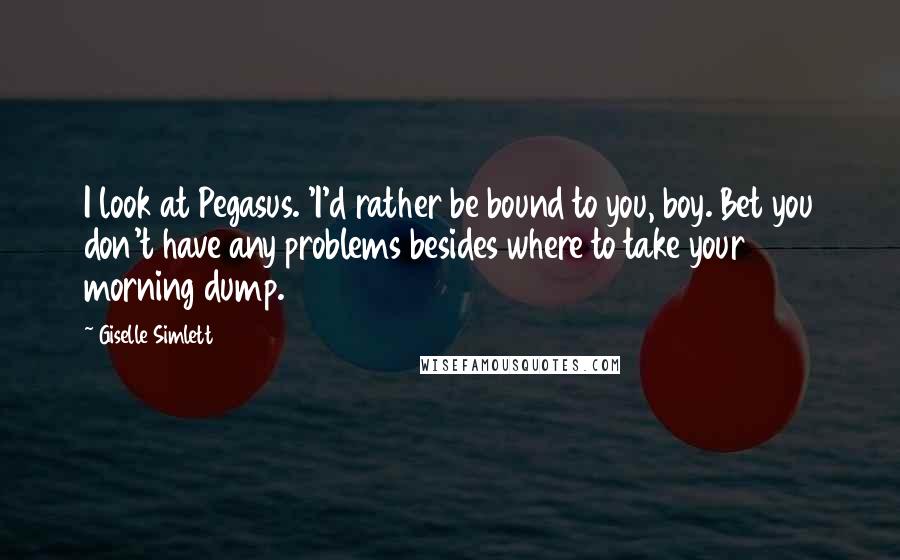 Giselle Simlett Quotes: I look at Pegasus. 'I'd rather be bound to you, boy. Bet you don't have any problems besides where to take your morning dump.