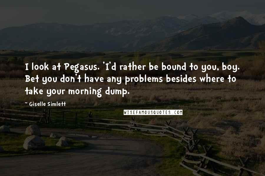 Giselle Simlett Quotes: I look at Pegasus. 'I'd rather be bound to you, boy. Bet you don't have any problems besides where to take your morning dump.