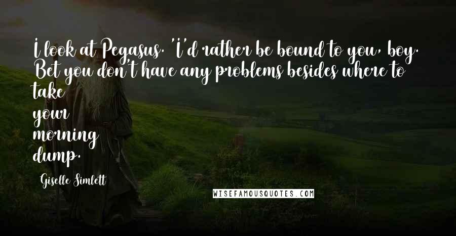 Giselle Simlett Quotes: I look at Pegasus. 'I'd rather be bound to you, boy. Bet you don't have any problems besides where to take your morning dump.