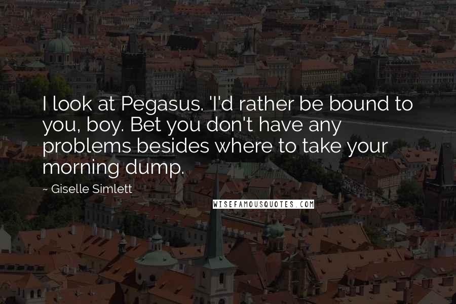 Giselle Simlett Quotes: I look at Pegasus. 'I'd rather be bound to you, boy. Bet you don't have any problems besides where to take your morning dump.