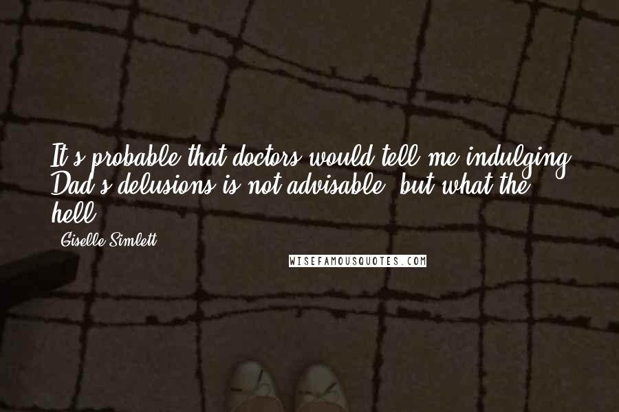 Giselle Simlett Quotes: It's probable that doctors would tell me indulging Dad's delusions is not advisable, but what the hell.