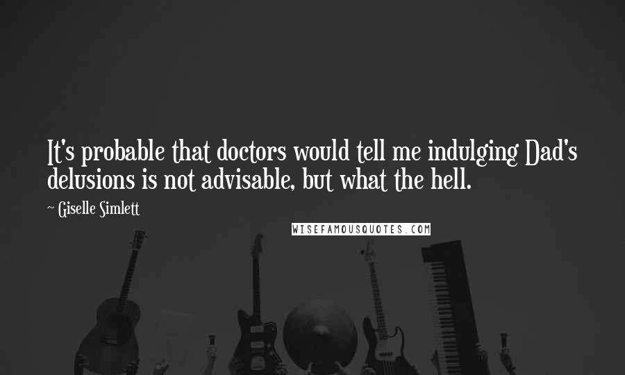 Giselle Simlett Quotes: It's probable that doctors would tell me indulging Dad's delusions is not advisable, but what the hell.