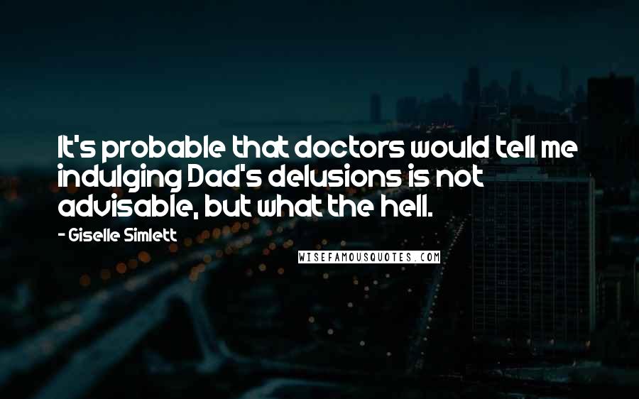 Giselle Simlett Quotes: It's probable that doctors would tell me indulging Dad's delusions is not advisable, but what the hell.
