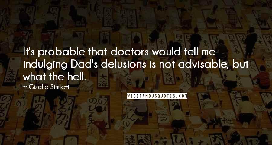 Giselle Simlett Quotes: It's probable that doctors would tell me indulging Dad's delusions is not advisable, but what the hell.