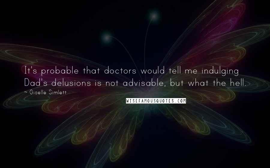 Giselle Simlett Quotes: It's probable that doctors would tell me indulging Dad's delusions is not advisable, but what the hell.