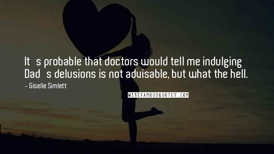 Giselle Simlett Quotes: It's probable that doctors would tell me indulging Dad's delusions is not advisable, but what the hell.