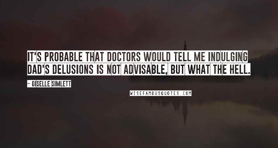 Giselle Simlett Quotes: It's probable that doctors would tell me indulging Dad's delusions is not advisable, but what the hell.