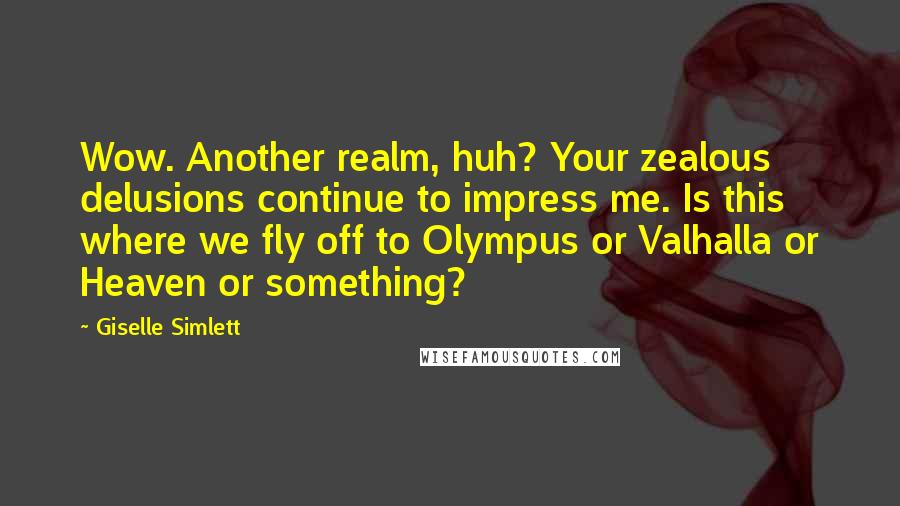 Giselle Simlett Quotes: Wow. Another realm, huh? Your zealous delusions continue to impress me. Is this where we fly off to Olympus or Valhalla or Heaven or something?