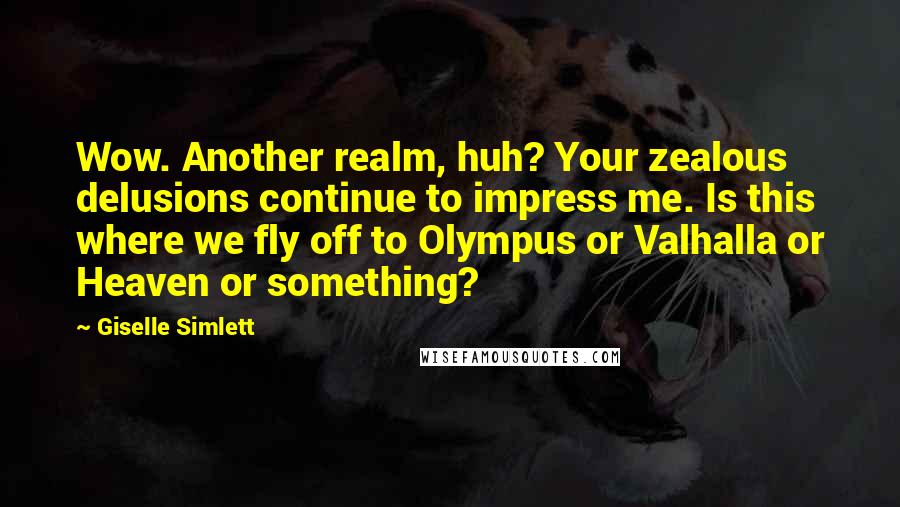 Giselle Simlett Quotes: Wow. Another realm, huh? Your zealous delusions continue to impress me. Is this where we fly off to Olympus or Valhalla or Heaven or something?