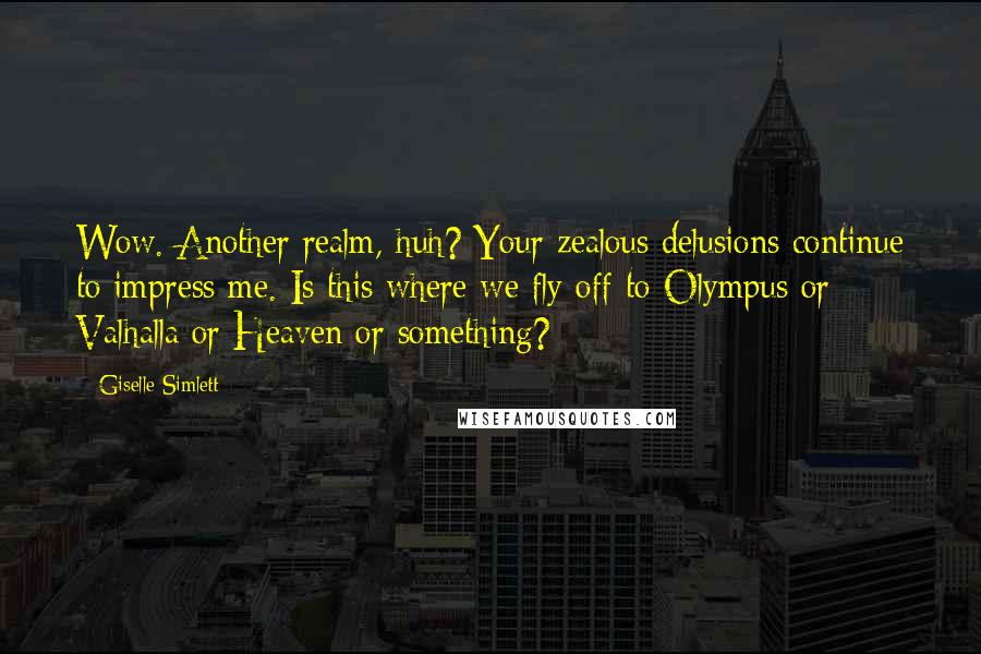 Giselle Simlett Quotes: Wow. Another realm, huh? Your zealous delusions continue to impress me. Is this where we fly off to Olympus or Valhalla or Heaven or something?