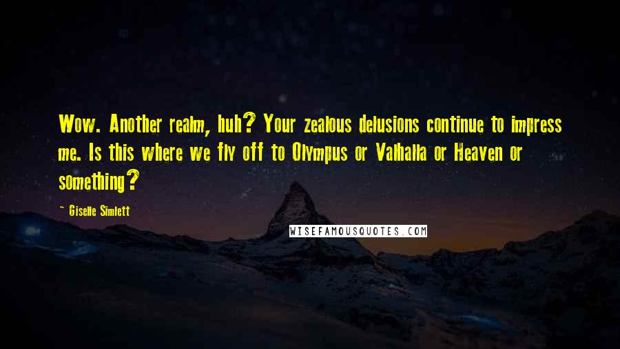 Giselle Simlett Quotes: Wow. Another realm, huh? Your zealous delusions continue to impress me. Is this where we fly off to Olympus or Valhalla or Heaven or something?