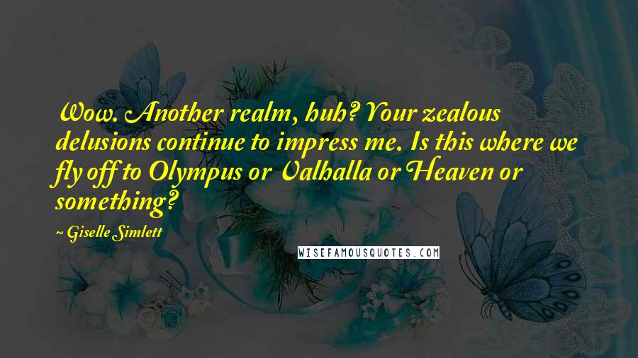 Giselle Simlett Quotes: Wow. Another realm, huh? Your zealous delusions continue to impress me. Is this where we fly off to Olympus or Valhalla or Heaven or something?