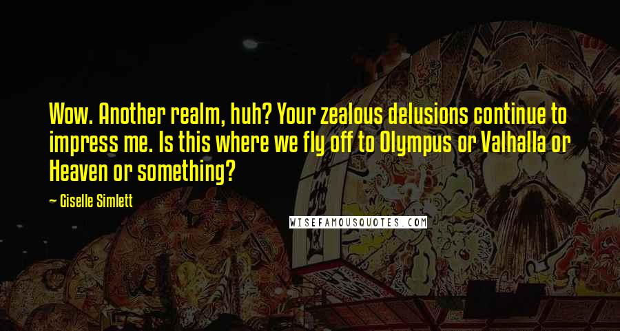 Giselle Simlett Quotes: Wow. Another realm, huh? Your zealous delusions continue to impress me. Is this where we fly off to Olympus or Valhalla or Heaven or something?