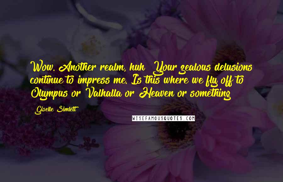 Giselle Simlett Quotes: Wow. Another realm, huh? Your zealous delusions continue to impress me. Is this where we fly off to Olympus or Valhalla or Heaven or something?