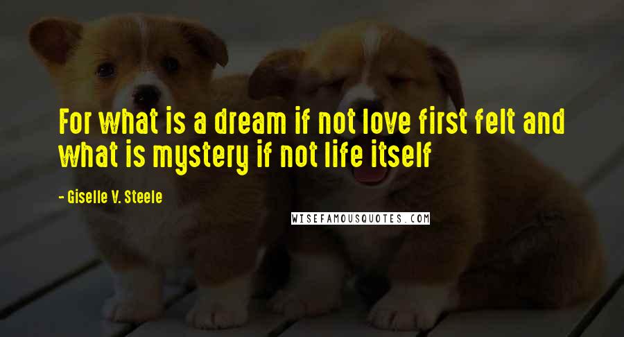 Giselle V. Steele Quotes: For what is a dream if not love first felt and what is mystery if not life itself