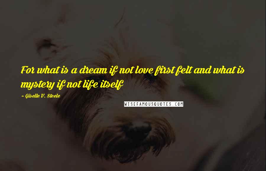 Giselle V. Steele Quotes: For what is a dream if not love first felt and what is mystery if not life itself