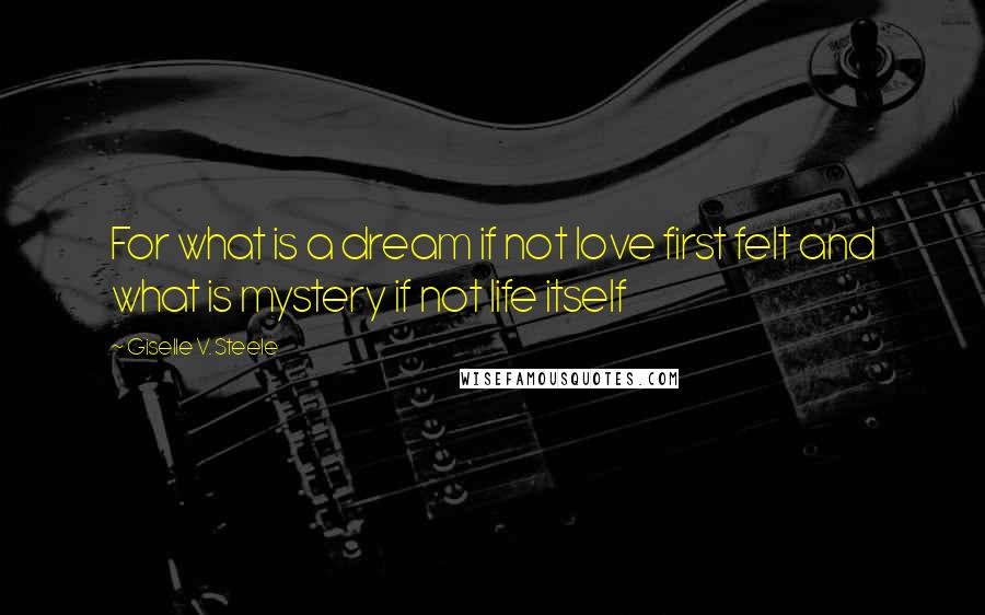 Giselle V. Steele Quotes: For what is a dream if not love first felt and what is mystery if not life itself