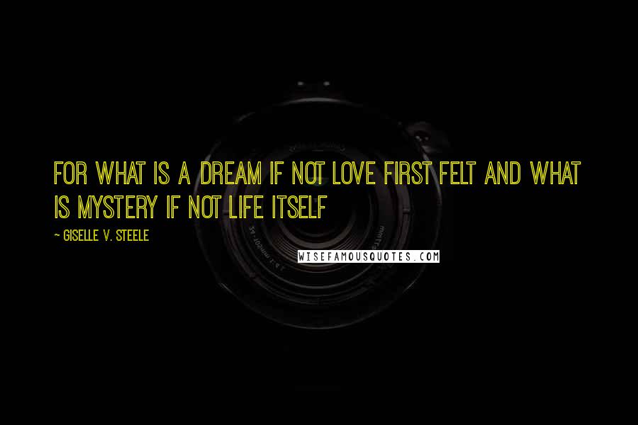 Giselle V. Steele Quotes: For what is a dream if not love first felt and what is mystery if not life itself