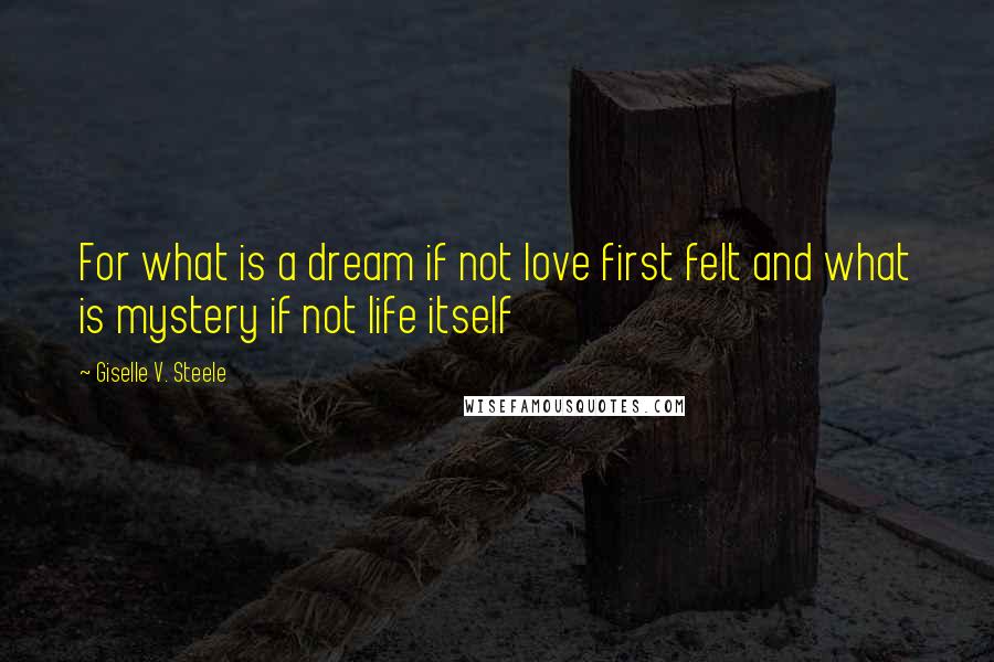 Giselle V. Steele Quotes: For what is a dream if not love first felt and what is mystery if not life itself