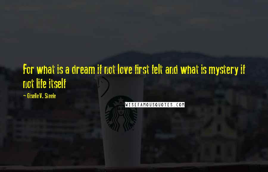 Giselle V. Steele Quotes: For what is a dream if not love first felt and what is mystery if not life itself
