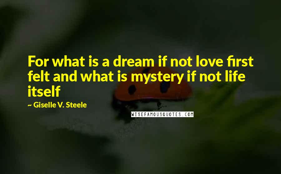 Giselle V. Steele Quotes: For what is a dream if not love first felt and what is mystery if not life itself