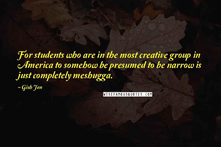 Gish Jen Quotes: For students who are in the most creative group in America to somehow be presumed to be narrow is just completely meshugga.