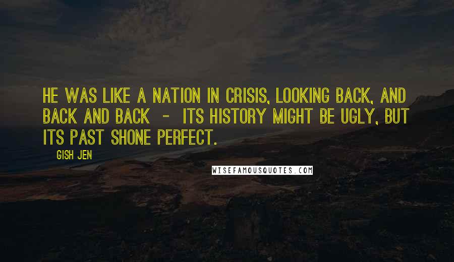 Gish Jen Quotes: He was like a nation in crisis, looking back, and back and back - its history might be ugly, but its past shone perfect.