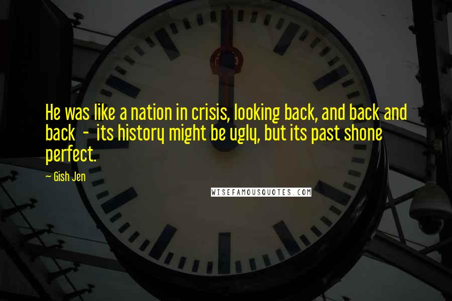 Gish Jen Quotes: He was like a nation in crisis, looking back, and back and back - its history might be ugly, but its past shone perfect.