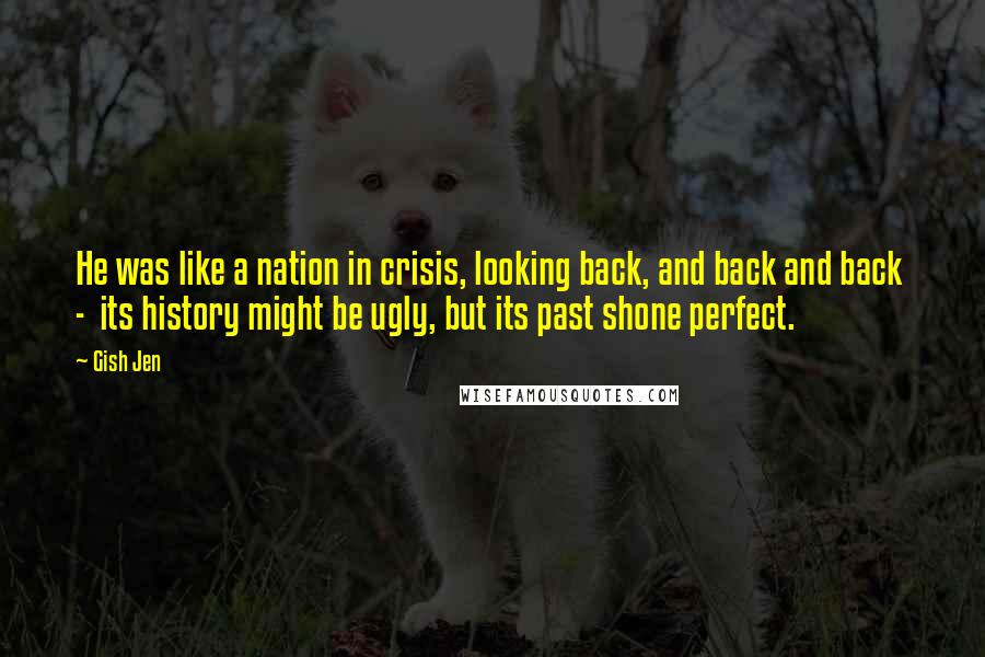 Gish Jen Quotes: He was like a nation in crisis, looking back, and back and back - its history might be ugly, but its past shone perfect.