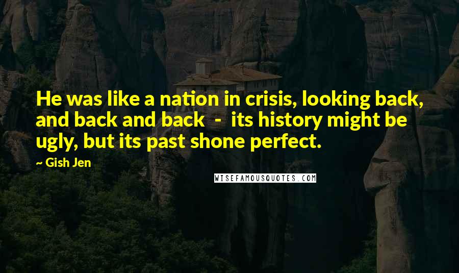 Gish Jen Quotes: He was like a nation in crisis, looking back, and back and back - its history might be ugly, but its past shone perfect.